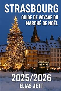 STRASBOURG GUIDE DE VOYAGE DU MARCHÉ DE NOËL: Découvrez Strasbourg: la capitale européenne de Noël